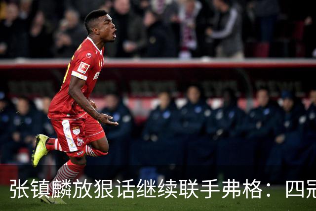 张镇麟放狠话继续联手弗格：四冠只是开始想要拿更多！两人关系不止是抱大腿
